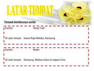 LATAR TEMPAT Tempat berlakunya cerita Contoh: Hang Tuah Latar tempat: Istana Raja Melaka, Kampung Contoh: Mulan Latar tempat: Kampung, Markas Askar di negara Cina 