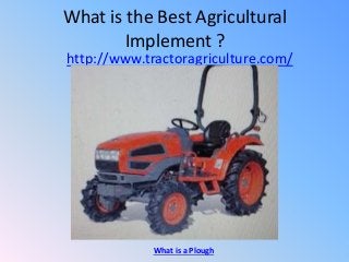 What is the Best Agricultural
Implement ?
http://www.tractoragriculture.com/
What is a Plough
 