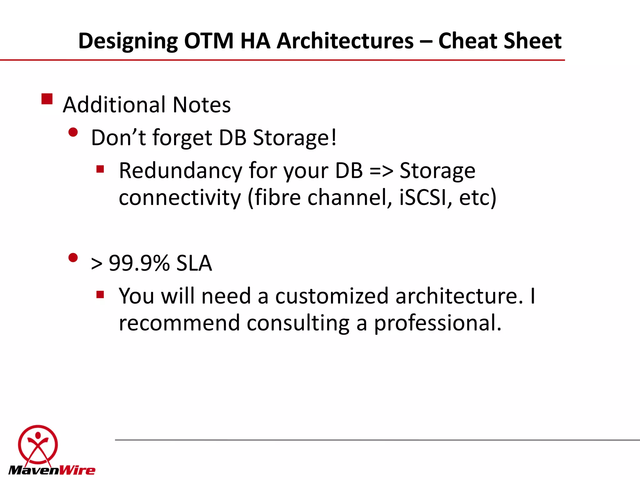 Designing OTM HA Architectures – Cheat Sheet

 Additional Notes
  • Don’t forget DB Storage!
      Redundancy for your DB => Storage
       connectivity (fibre channel, iSCSI, etc)

  • > 99.9% SLA
      You will need a customized architecture. I
       recommend consulting a professional.
 