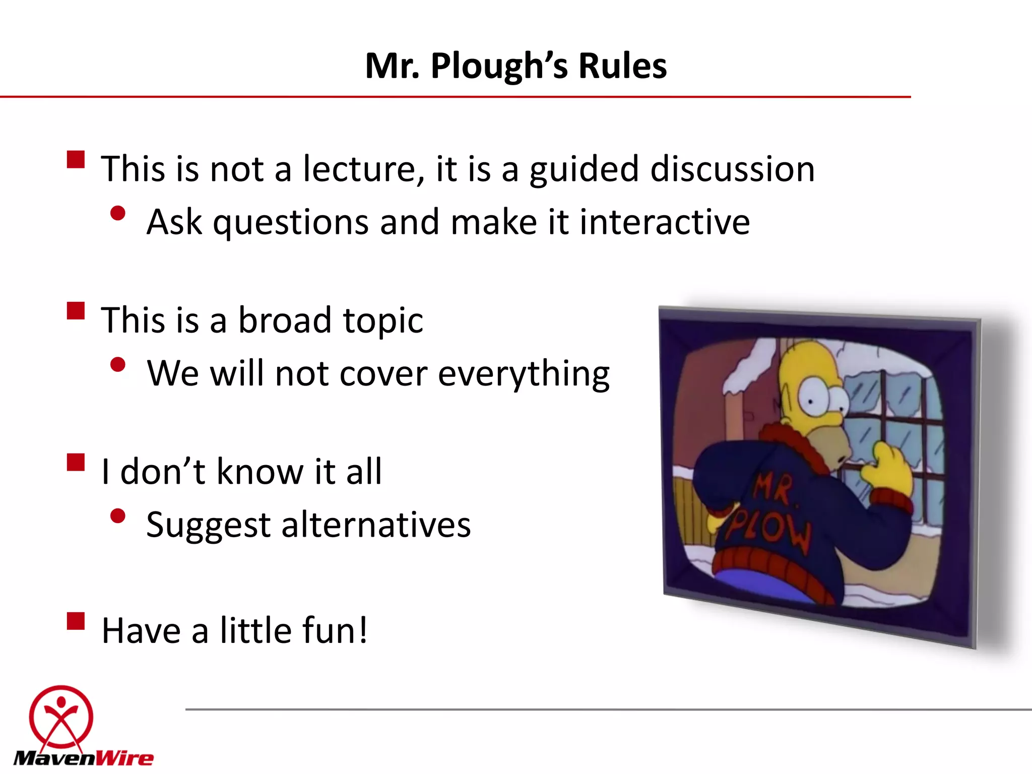 Mr. Plough’s Rules

 This is not a lecture, it is a guided discussion
  • Ask questions and make it interactive
 This is a broad topic
  • We will not cover everything
 I don’t know it all
   • Suggest alternatives
 Have a little fun!
 