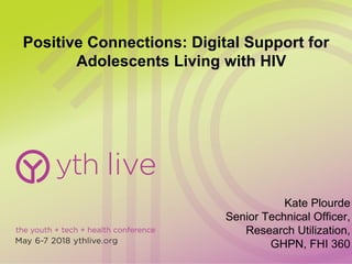 Positive Connections: Digital Support for
Adolescents Living with HIV
Kate Plourde
Senior Technical Officer,
Research Utilization,
GHPN, FHI 360
 