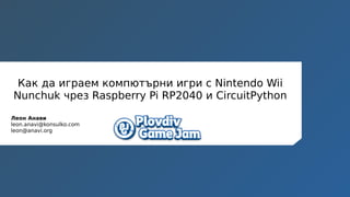 Как да играем компютърни игри с Nintendo Wii
Nunchuk чрез Raspberry Pi RP2040 и CircuitPython
Леон Анави
leon.anavi@konsulko.com
leon@anavi.org
 