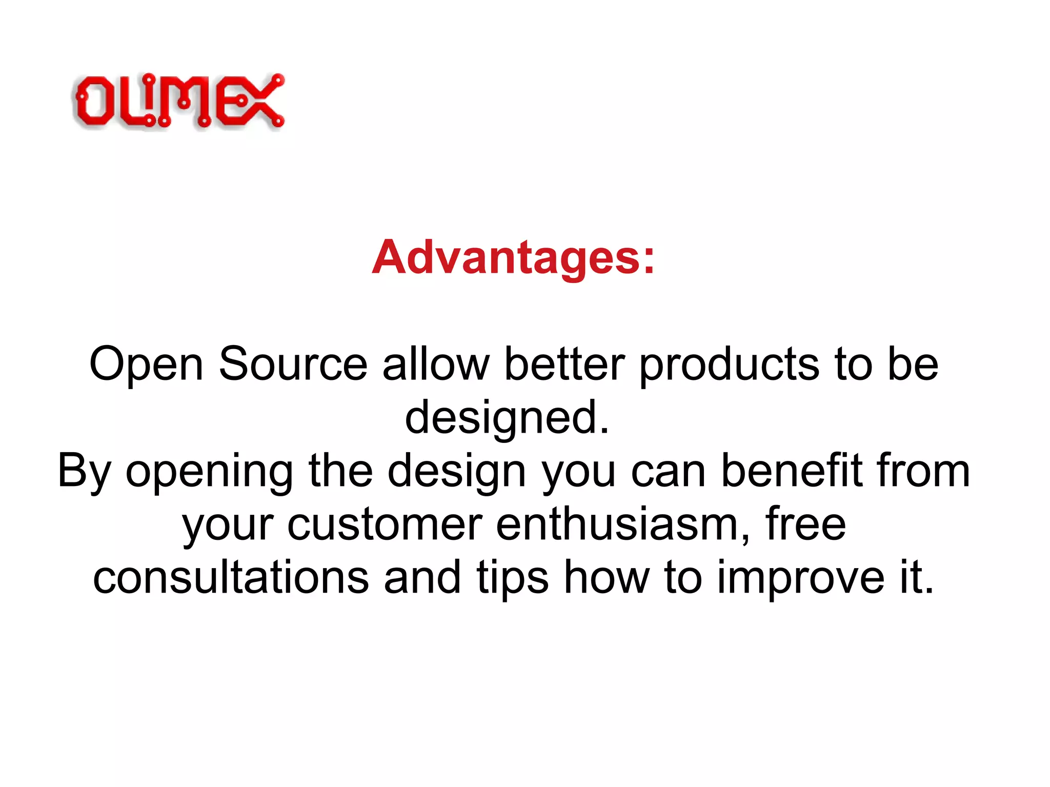 Advantages:
Open Source allow better products to be
designed.
By opening the design you can benefit from
your customer enthusiasm, free
consultations and tips how to improve it.
 