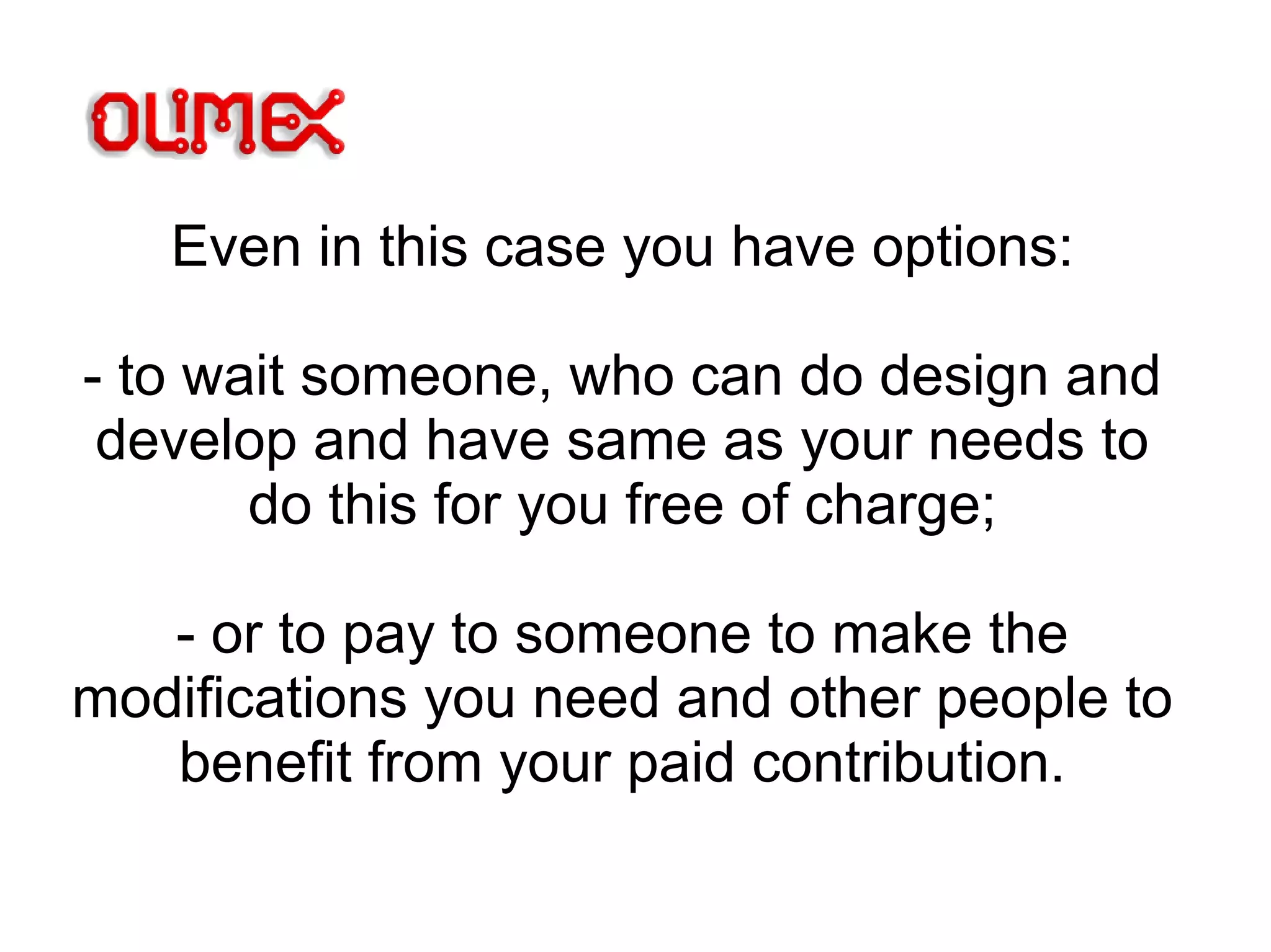 Even in this case you have options:
- to wait someone, who can do design and
develop and have same as your needs to
do this for you free of charge;
- or to pay to someone to make the
modifications you need and other people to
benefit from your paid contribution.
 