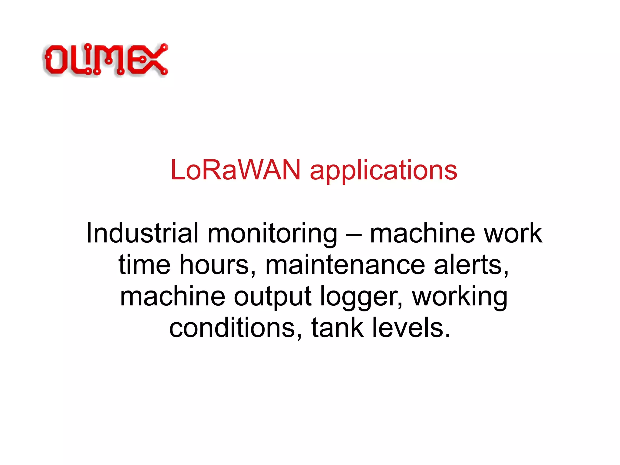 LoRaWAN applications
Industrial monitoring – machine work
time hours, maintenance alerts,
machine output logger, working
conditions, tank levels.
 