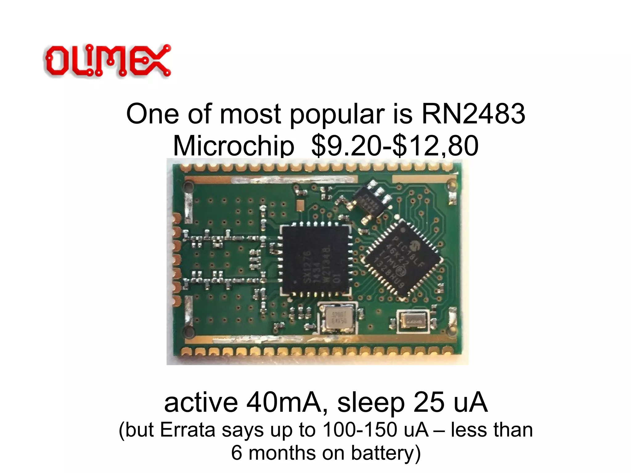 One of most popular is RN2483
Microchip $9.20-$12,80
active 40mA, sleep 25 uA
(but Errata says up to 100-150 uA – less than
6 months on battery)
 