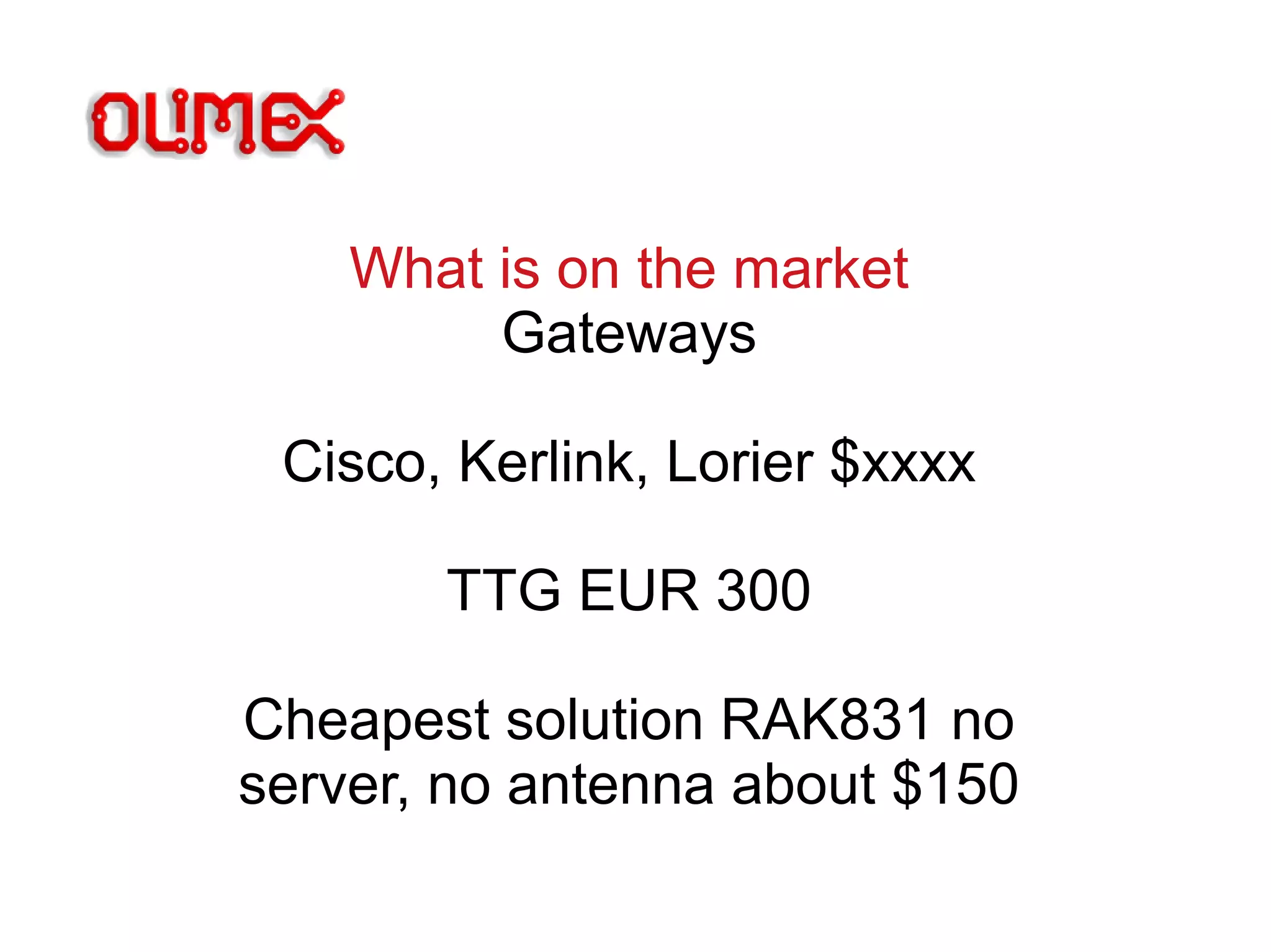 What is on the market
Gateways
Cisco, Kerlink, Lorier $xxxx
TTG EUR 300
Cheapest solution RAK831 no
server, no antenna about $150
 