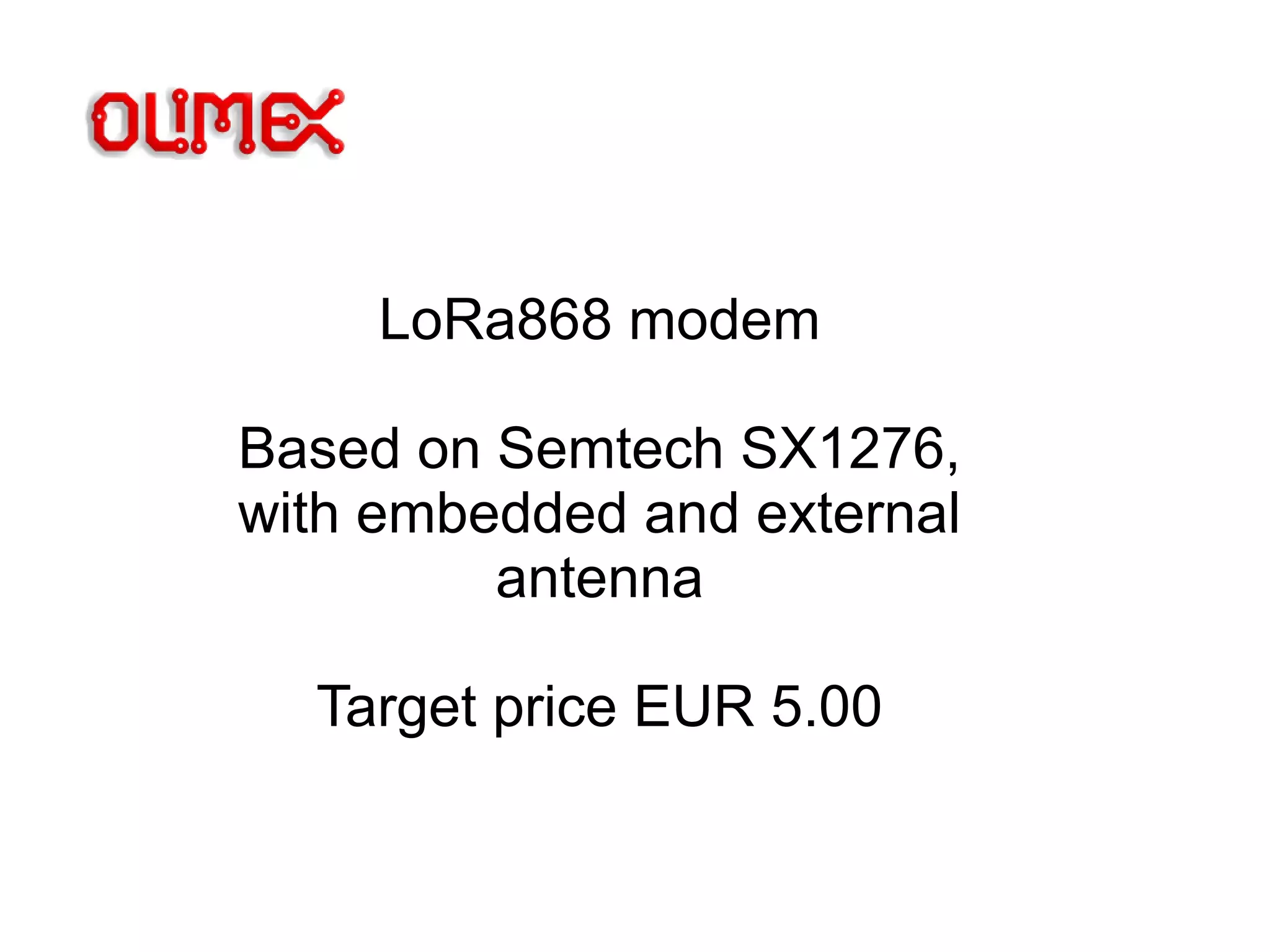 LoRa868 modem
Based on Semtech SX1276,
with embedded and external
antenna
Target price EUR 5.00
 