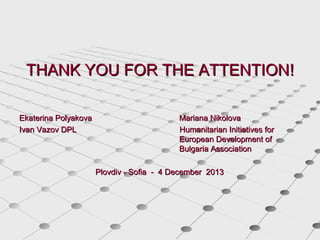 THANK YOU FOR THE ATTENTION!
Ekaterina Polyakova
Ivan Vazov DPL

Mariana Nikolova
Humanitarian Initiatives for
European Development of
Bulgaria Association
Plovdiv - Sofia - 4 December 2013

 