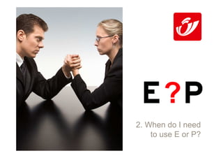 ?
2. When do I need
    to use E or P?
 
