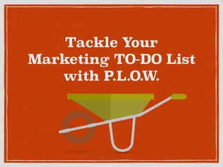 Tackle Your
Marketing TO-DO List
with P.L.O.W.
 