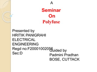 Seminar
On
Polyfuse
A
Presented by
HRITIK PANIGRAHI
ELECTRICAL
ENGINEERING
Regd no:F20001002056
Sec:D
Guided by
Padmini Pradhan
BOSE, CUTTACK
 