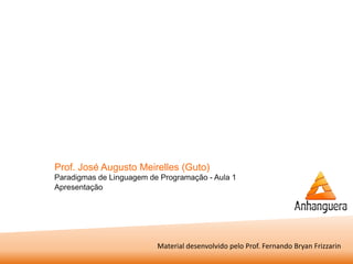 Prof. José Augusto Meirelles (Guto) 
Paradigmas de Linguagem de Programação - Aula 1 Apresentação 
Material desenvolvido pelo Prof. Fernando Bryan Frizzarin 
 