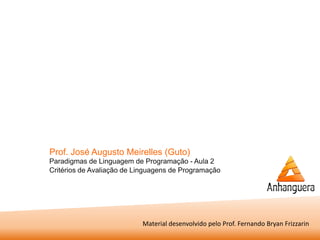 Prof. José Augusto Meirelles (Guto) 
Paradigmas de Linguagem de Programação - Aula 2 Critérios de Avaliação de Linguagens de Programação 
Material desenvolvido pelo Prof. Fernando Bryan Frizzarin 
 