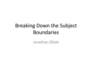Breaking Down the Subject Boundaries Jonathan Elliott 