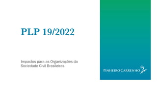 PLP 19/2022
Impactos para as Organizações da
Sociedade Civil Brasileiras
 