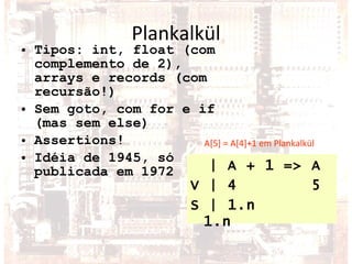 Plankalkül Tipos: int, float (com complemento de 2), arrays e records (com recursão!) Sem goto, com for e if (mas sem else) Assertions! Idéia de 1945, só publicada em 1972 | A + 1 => A V | 4  5 S | 1.n  1.n A[5] = A[4]+1 em Plankalkül 