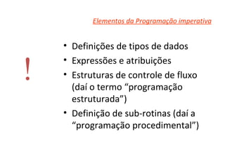 Elementos da Programação imperativa Definições de tipos de dados Expressões e atribuições Estruturas de controle de fluxo (daí o termo “programação estruturada”) Definição de sub-rotinas (daí a “programação procedimental”) ! 