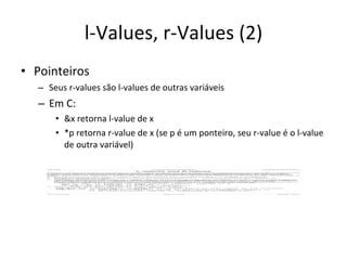 l-Values, r-Values (2) Pointeiros Seus r-values são l-values de outras variáveis Em C: &x retorna l-value de x *p retorna r-value de x (se p é um ponteiro, seu r-value é o l-value de outra variável) 