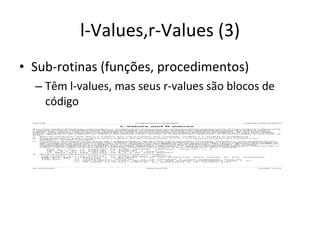 l-Values,r-Values (3) Sub-rotinas (funções, procedimentos) Têm l-values, mas seus r-values são blocos de código 