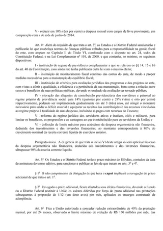 V - reduzir em 10% (dez por cento) a despesa mensal com cargos de livre provimento, em
comparação com a do mês de junho de 2014.
Art. 4º Além do requisito de que trata o art. 3o
, os Estados e o Distrito Federal sancionarão e
publicarão lei que estabeleça normas de finanças públicas voltadas para a responsabilidade na gestão fiscal
do ente, com amparo no Capítulo II do Título VI, combinado com o disposto no art. 24, todos da
Constituição Federal, e na Lei Complementar no
101, de 2000, e que contenha, no mínimo, os seguintes
dispositivos:
I - instituição do regime de previdência complementar a que se referem os §§ 14, 15 e 16
do art. 40 da Constituição, caso ainda não tenha publicada outra lei com o mesmo efeito;
II - instituição de monitoramento fiscal contínuo das contas do ente, de modo a propor
medidas necessárias para a manutenção do equilíbrio fiscal;
III - instituição de critérios para avaliação periódica dos programas e dos projetos do ente,
com vistas a aferir a qualidade, a eficiência e a pertinência da sua manutenção, bem como a relação entre
custos e benefícios de suas políticas públicas, devendo o resultado da avaliação ser tornado público;
IV - elevação das alíquotas de contribuição previdenciária dos servidores e patronal ao
regime próprio de previdência social para 14% (quatorze por cento) e 28% (vinte e oito por cento)
respectivamente, podendo ser implementada gradualmente em até 3 (três) anos, até atingir o montante
necessário para saldar o déficit atuarial e equiparar as receitas das contribuições e dos recursos vinculados
ao regime próprio à totalidade de suas despesas, incluindo as pagas com recursos do Tesouro;
V - reforma do regime jurídico dos servidores ativos e inativos, civis e militares, para
limitar os benefícios, as progressões e as vantagens ao que é estabelecido para os servidores da União; e
VI - definição de limite máximo para acréscimo da despesa orçamentária não financeira,
deduzida dos investimentos e das inversões financeiras, ao montante correspondente à 80% do
crescimento nominal da receita corrente líquida do exercício anterior.
Parágrafo único. A exigência de que trata o inciso VI deste artigo só será aplicável no caso
da despesa orçamentária não financeira, deduzida dos investimentos e das inversões financeiras,
ultrapassar 90% da receita corrente líquida.
Art. 5º Os Estados e o Distrito Federal terão o prazo máximo de 180 dias, contados da data
de assinatura do termo aditivo, para sancionar e publicar as leis de que tratam os arts. 3o
e 4o
.
§ 1o
O não cumprimento da obrigação de que trata o caput implicará a revogação do prazo
adicional de que trata o art. 1o
.
§ 2o
Revogado o prazo adicional, ficam afastados seus efeitos financeiros, devendo o Estado
ou o Distrito Federal restituir à União os valores diferidos por força do prazo adicional nas prestações
subsequentes à proporção de 1/12 (um doze avos) por mês, aplicados os encargos contratuais de
adimplência.
Art. 6º Fica a União autorizada a conceder redução extraordinária de 40% da prestação
mensal, por até 24 meses, observado o limite máximo de redução de R$ 160 milhões por mês, das
 