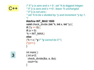 /* I f *y is zero and x > 0 : set *k to biggest integer. * If *y is zero and x <=0 : leave *k unchanged. * If *y is not zero : * set *k to be x divided by *y and increment *y by 1. */ #define INT_MAX 1000 void  check_divide ( int  *k,  int  x,  int  *y) { if  (*y  ==  0)  { if  (x > 0) *k = INT_MAX; } else { *k = x / * y  / *  *y  cannot be 0  */ ; (*y)++;} } int main( ) { int a=2;  check_divide(&a, a, &a); cout<<a; } 3 C++ 
