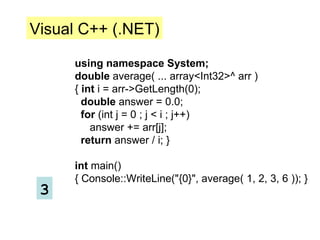 using namespace System;  double  average( ... array<Int32>^ arr )  {  int  i = arr->GetLength(0);  double  answer = 0.0;  for  (int j = 0 ; j < i ; j++)  answer += arr[j];  return  answer / i; }  int  main()  { Console::WriteLine("{0}", average( 1, 2, 3, 6 )); }  Visual C++ (.NET) 3 