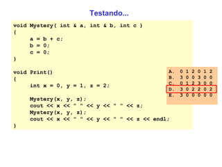Testando... void Mystery( int & a, int & b, int c ) { a = b + c; b = 0; c = 0; } void Print() { int x = 0, y = 1, z = 2; Mystery(x, y, z); cout << x << " " << y << " " << z; Mystery(x, y, z); cout << x << " " << y << " " << z << endl; } 0 1 2 0 1 2  3 0 0 3 0 0  0 1 2 3 0 0 3 0 2 2 0 2 3 0 0 0 0 0 