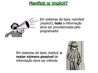 Manifest or implicit? Em sistemas de tipos  manifest (explicit) ,  toda  a informação deve ser providenciada pelo programador Em sistemas de tipos  implicit ,  o maior número possível  de informação deve ser inferida 