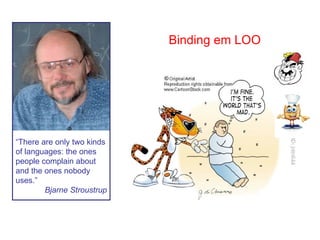 “ There are only two kinds of languages: the ones people complain about and the ones nobody uses.” Bjarne Stroustrup Binding em LOO 