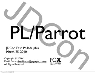 PL/Parrot
         JDCon East, Philadelphia
         March 25, 2010
      Copyright © 2010
      David Fetter david.fetter@pgexperts.com
      All Rights Reserved

Thursday, March 25, 2010
 