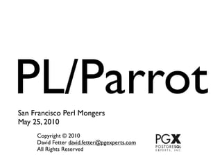 PL/Parrot
San Francisco Perl Mongers
May 25, 2010
     Copyright © 2010
     David Fetter david.fetter@pgexperts.com
     All Rights Reserved
 
