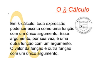  O   -Cálculo .  Em   -cálculo, toda expressão pode ser escrita como uma função com um único argumento. Esse argumento, por sua vez, é uma outra função com um argumento. O valor da função é outra função com um único argumento. 