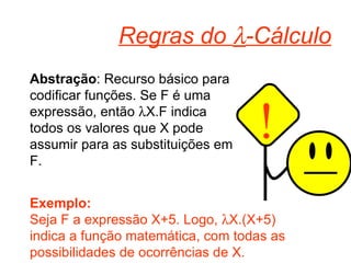 Regras do   -Cálculo Abstração : Recurso básico para codificar funções. Se F é uma expressão, então   X.F indica todos os valores que X pode assumir para as substituições em F. Exemplo: Seja F a expressão X+5. Logo,   X.(X+5) indica a função matemática, com todas as possibilidades de ocorrências de X. ! 