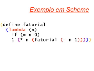 Exemplo em Scheme ( define fatorial  ( lambda  (n)  if (= n 0)  1  ( * n  ( fatorial  ( - n 1 ) ) ) ) ) 