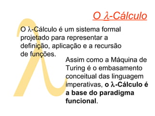  O   -Cálculo Assim como a Máquina de Turing é o embasamento conceitual das linguagem imperativas,  o   -Cálculo é a base do paradigma funcional . O   -Cálculo é um sistema formal projetado para representar a definição, aplicação e a recursão de funções. 