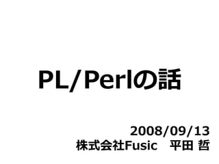 PL/Perlの話
       2008/09/13
  株式会社Fusic 平田 哲
 