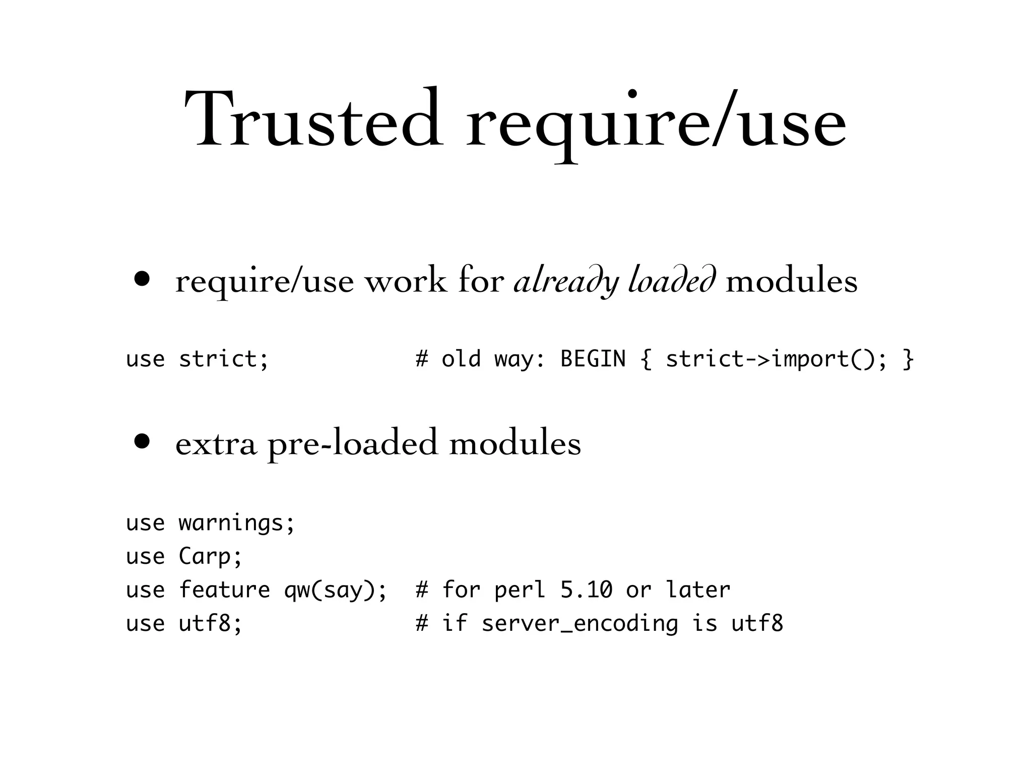 Trusted require/use
• require/use work for already loaded modules
use strict;            # old way: BEGIN { strict->import(); }



• extra pre-loaded modules
use warnings;
use Carp;
use feature qw(say);   # for perl 5.10 or later
use utf8;              # if server_encoding is utf8
 