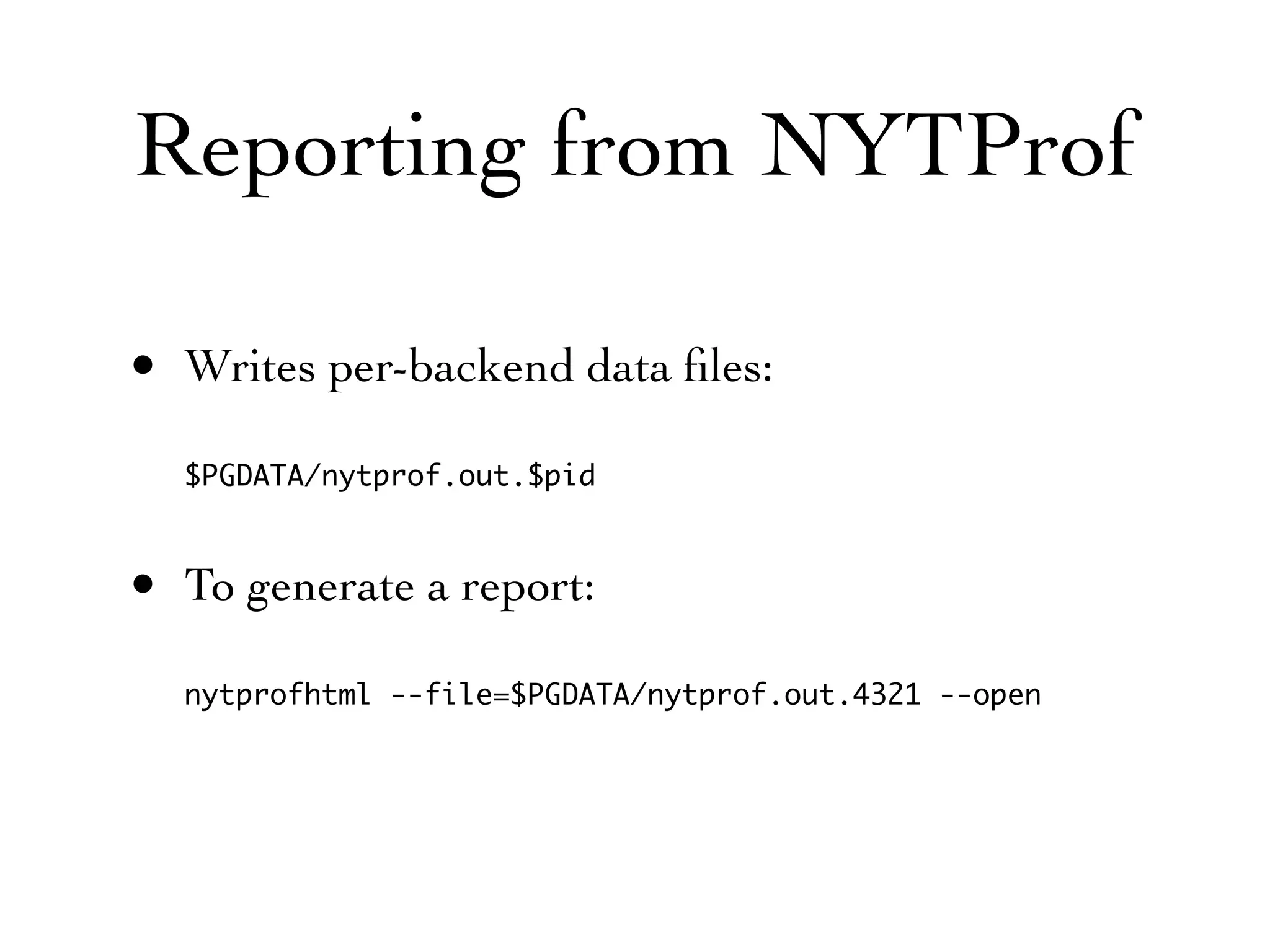 Reporting from NYTProf

• Writes per-backend data ﬁles:
  $PGDATA/nytprof.out.$pid



• To generate a report:
  nytprofhtml --file=$PGDATA/nytprof.out.4321 --open
 