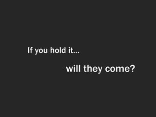 If you hold it…

           will they come?
 