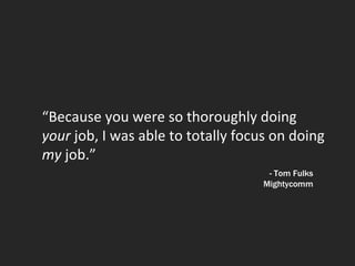 “Because you were so thoroughly doing
your job, I was able to totally focus on doing
my job.”
                                     - Tom Fulks
                                    Mightycomm
 