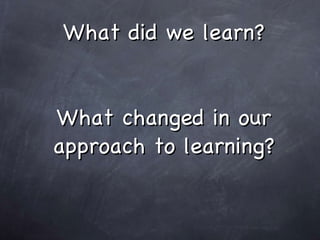 What did we learn? What changed in our approach to learning?
