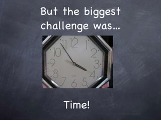 But the biggest challenge was… Time!