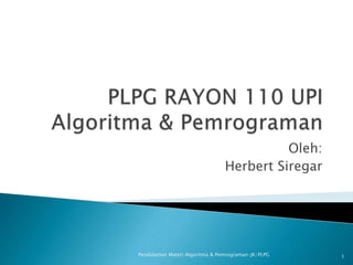 Oleh:
Herbert Siregar
Pendalaman Materi Algoritma & Pemrograman-JK/PLPG 1
 