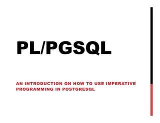 PL/PGSQL
AN INTRODUCTION ON HOW TO USE IMPERATIVE
PROGRAMMING IN POSTGRESQL
 