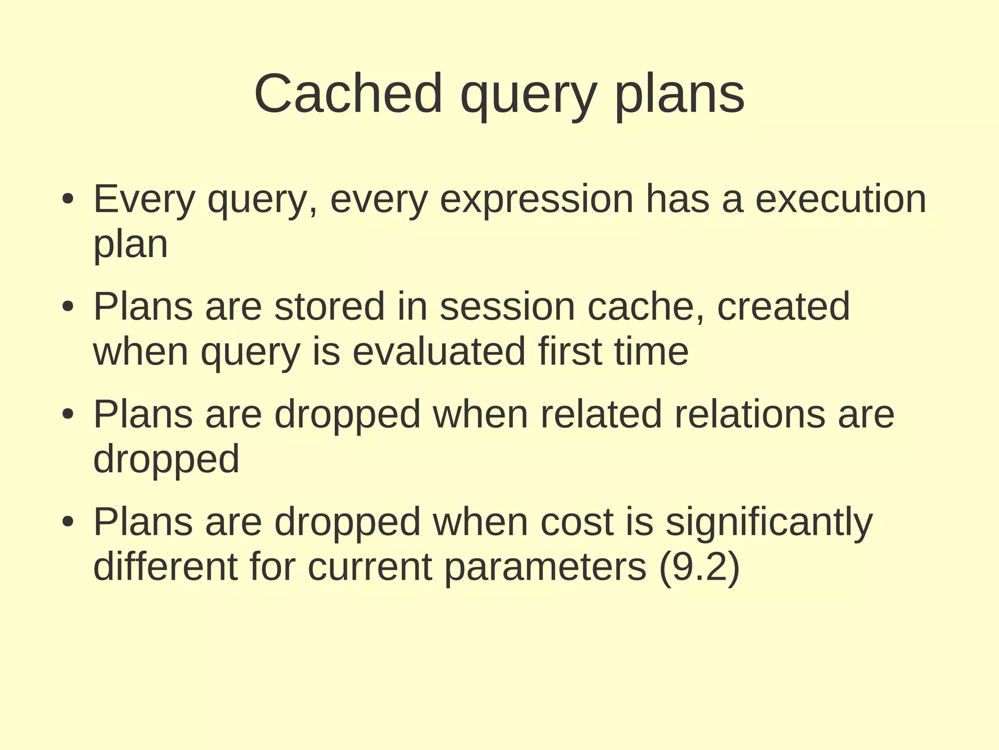 Cached query plans
●   Every query, every expression has a execution
    plan
●   Plans are stored in session cache, created
    when query is evaluated first time
●   Plans are dropped when related relations are
    dropped
●   Plans are dropped when cost is significantly
    different for current parameters (9.2)
 
