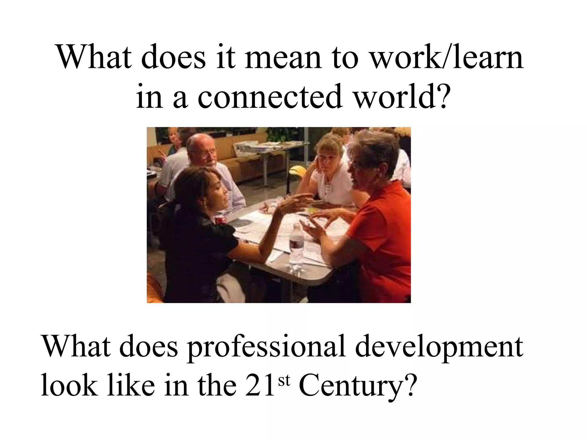 What does it mean to work/learn  in a connected world? What does professional development look like in the 21 st  Century? 