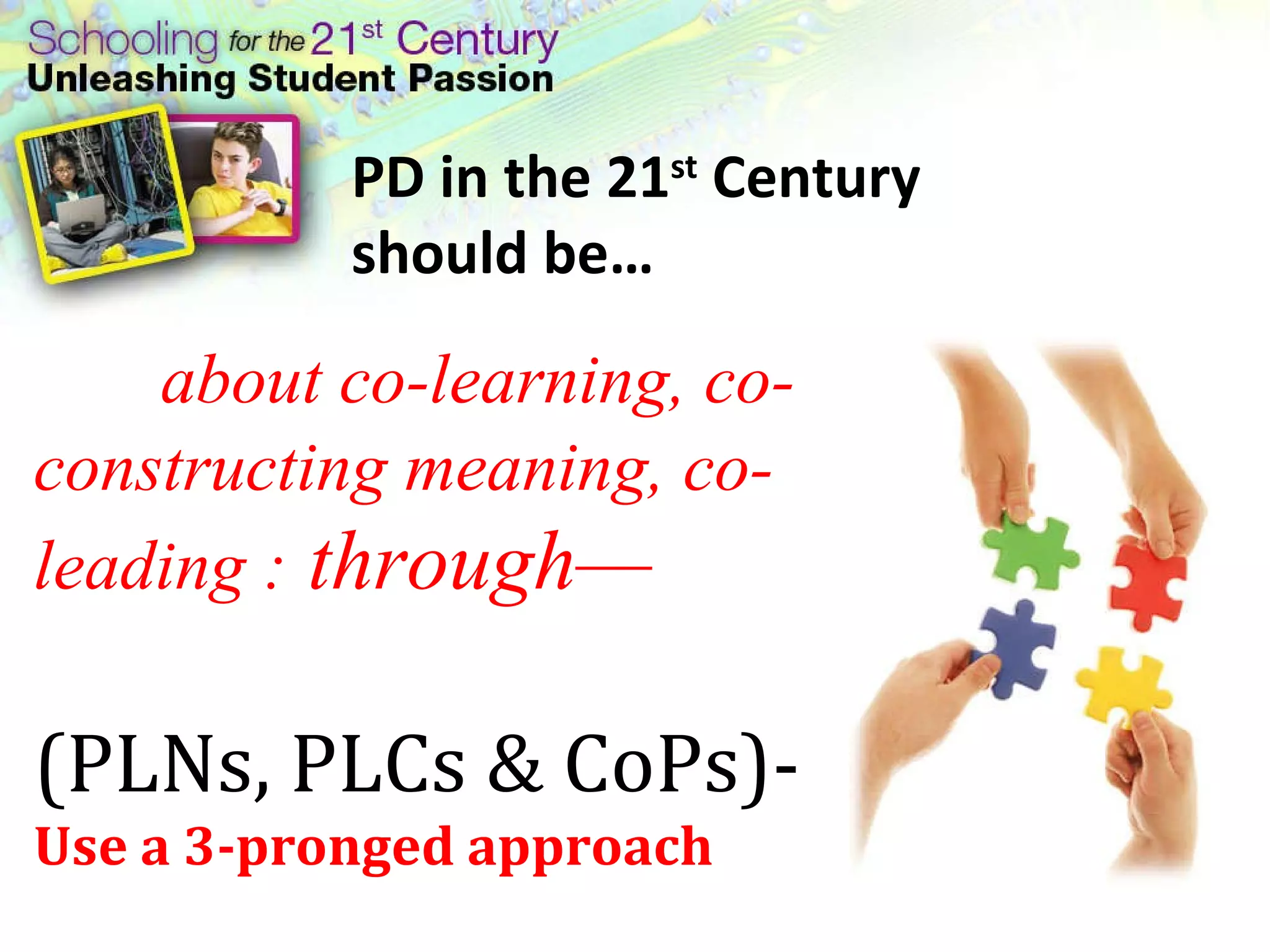 about co-learning, co-constructing meaning, co-leading :  through— (PLNs, PLCs & CoPs)-  Use a 3-pronged approach PD in the 21 st  Century should be… 