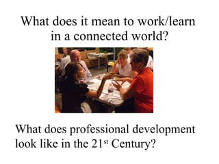 What does it mean to work/learn  in a connected world? What does professional development look like in the 21 st  Century? 