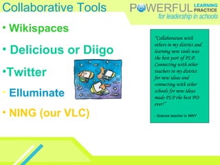 Collaborative Tools Wikispaces Delicious or Diigo Twitter Elluminate NING (our VLC) “ Collaboration with others in my district and learning new tools was the best part of PLP. Connecting with other teachers in my district for new ideas and connecting with other schools for new ideas made PLP the best PD ever!”  - Science teacher in WNY 